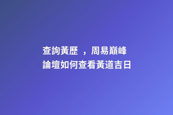 查詢黃歷，周易巔峰論壇如何查看黃道吉日(一)